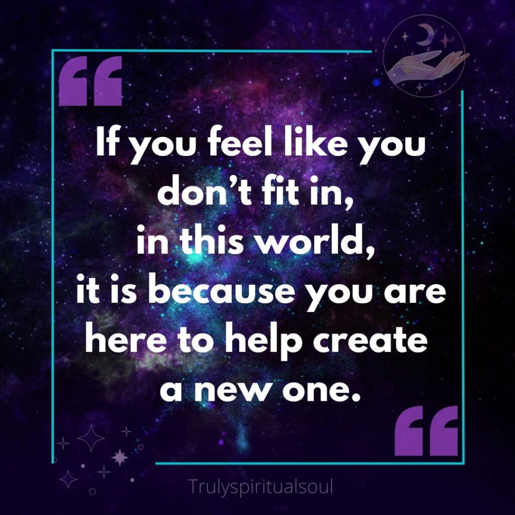 If you feel like you don’t fit in, in this world, it is because you are here to help create a new one.