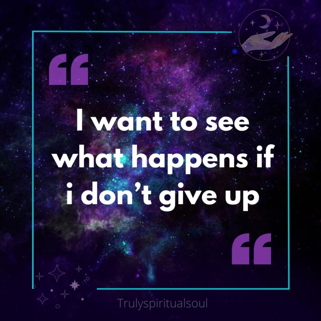 I want to see what happens if i don’t give up.