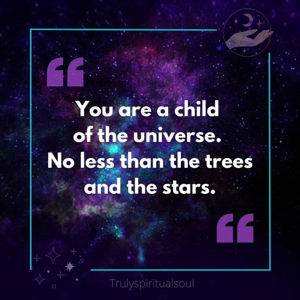 You are a child of the universe. No less than the trees and the stars.