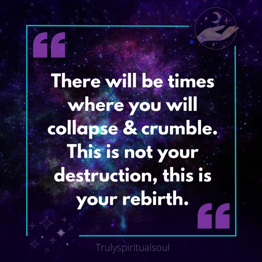 There will be times where you will collapse & crumble. This is not your destruction, this is your rebirth.