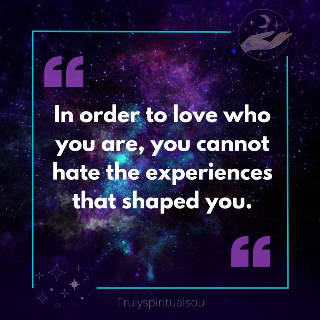 In order to love who you are, you cannot hate the experiences that shaped you.
