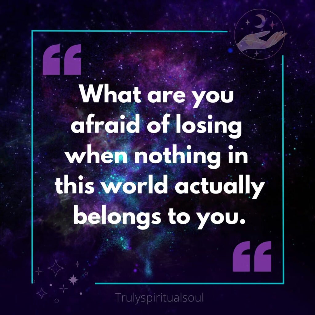 What are you afraid of losing when nothing in this world actually belongs to you.