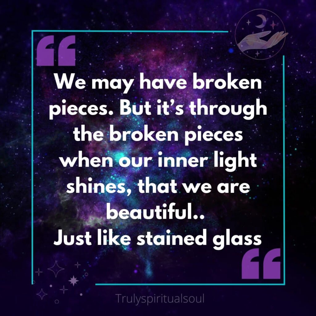 We may have broken pieces. But it’s through the broken pieces when our inner light shines, that we are beautiful.. just like stained glass.