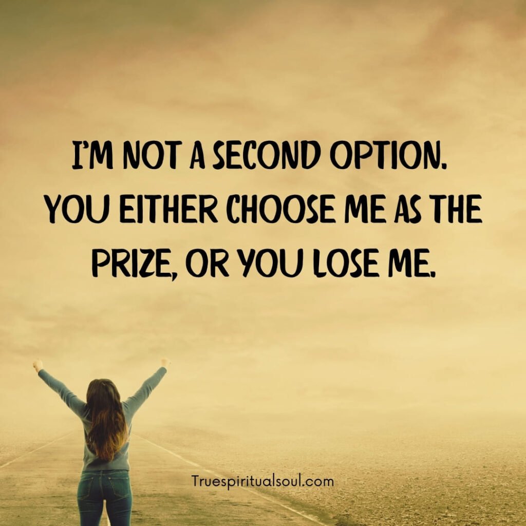 I’m not a second option. You either choose me as the prize, or you lose me.