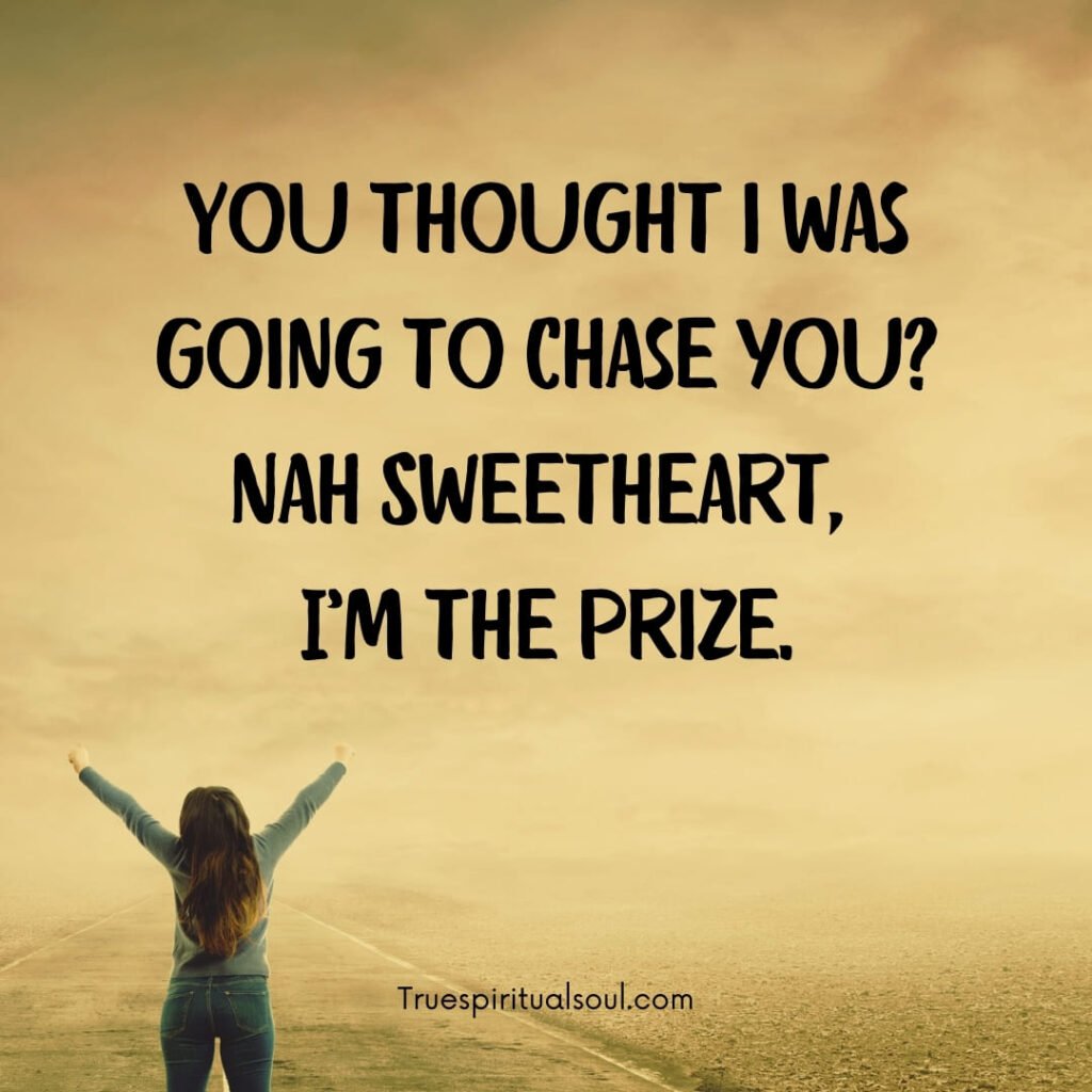 You thought i was going to chase you? Nah Sweetheart, I’m the prize affirmations