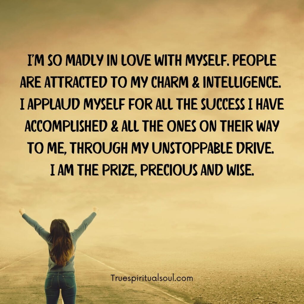 I'm so madly in love with myself. People are attracted to my charm & intelligence. I applaud myself for all the success I have accomplished & all the ones on their way to me, through my unstoppable drive. I am the prize, precious and wise.