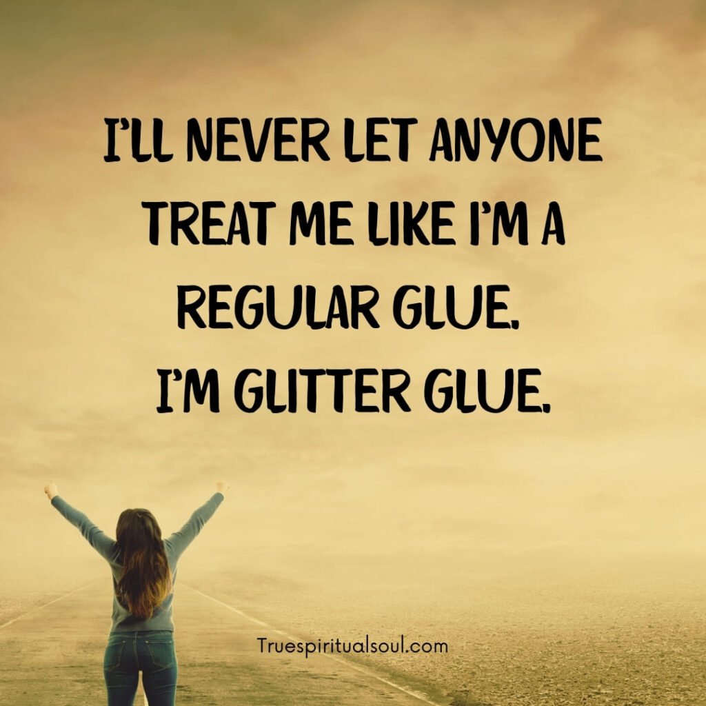 I’ll never let anyone treat me like i’m a regular glue. I’m glitter glue.