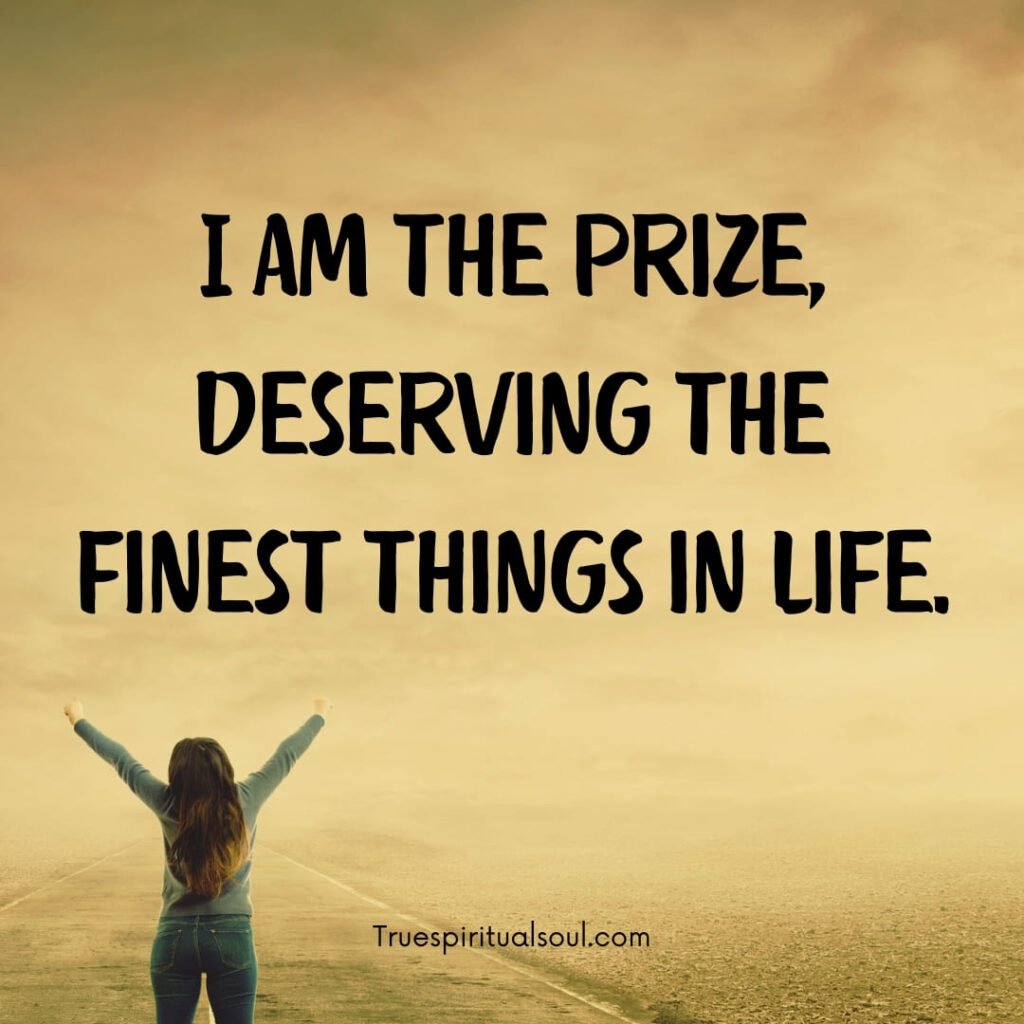 I am the prize, deserving the finest things in life.