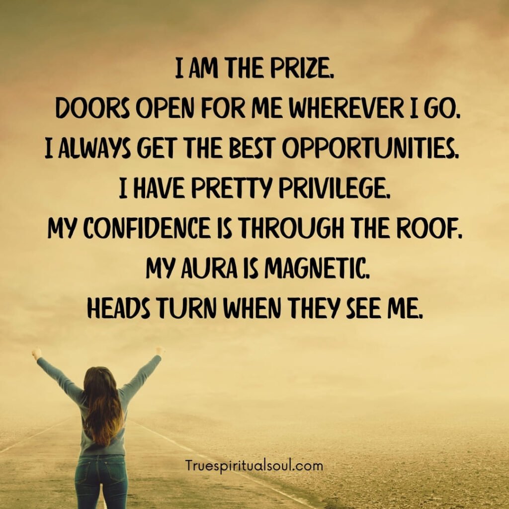 I am the prize. Doors open for me wherever I go. I always get the best opportunities. I have pretty privilege. My confidence is through the roof. My aura is magnetic. Heads turn when they see me.