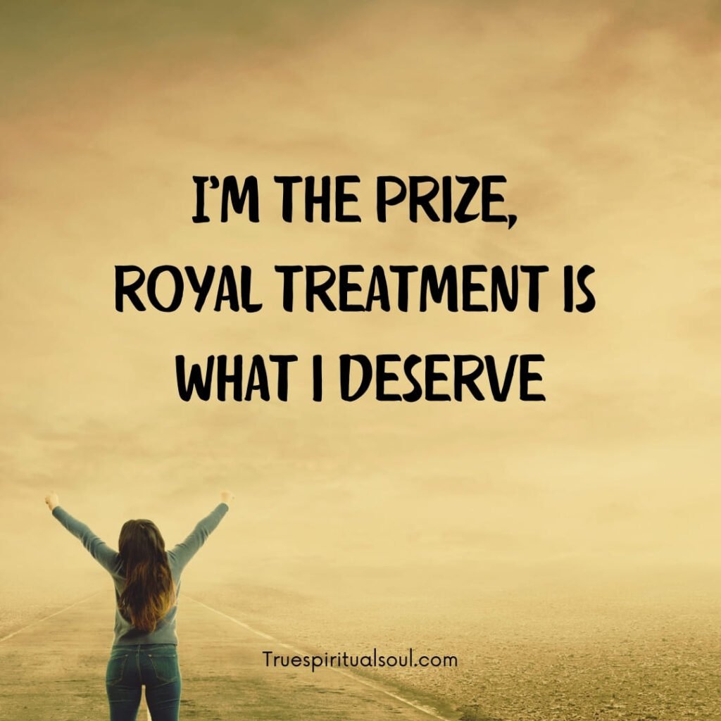 I’m the prize, royal treatment is what i deserve.