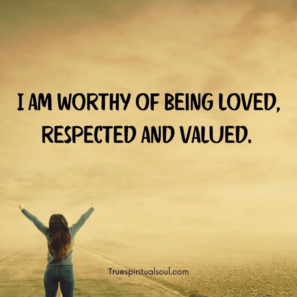 I am worthy of being loved, respected and valued.