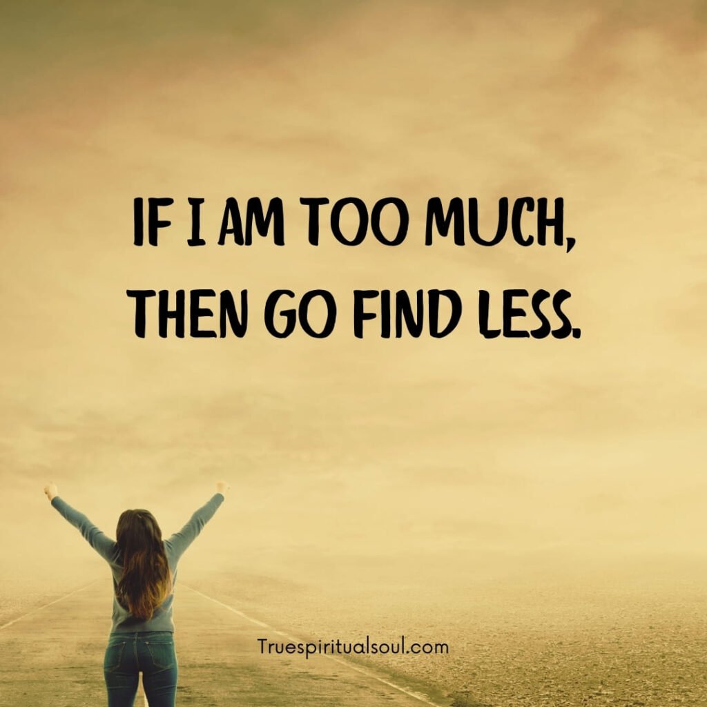 If I am too much, then go find less.