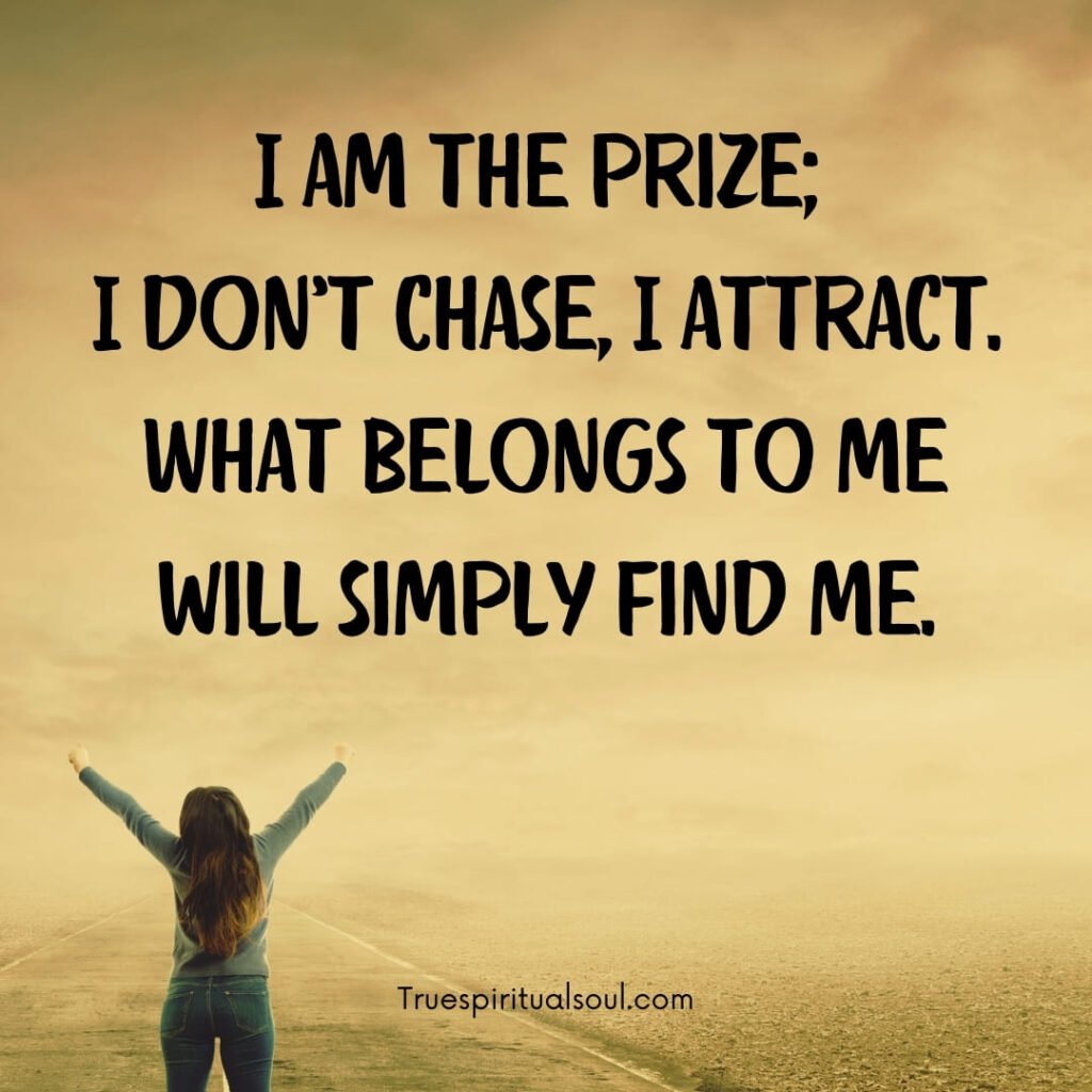 I am the prize; I don’t chase, I attract. What belongs to me will simply find me.