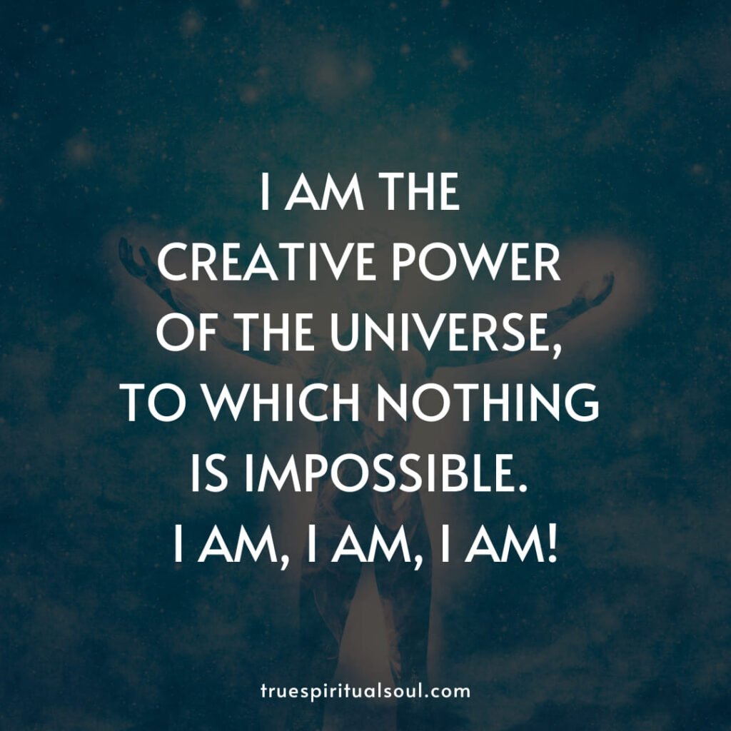 I am the creative power of the universe, to which nothing is impossible. I am, I am, I am!